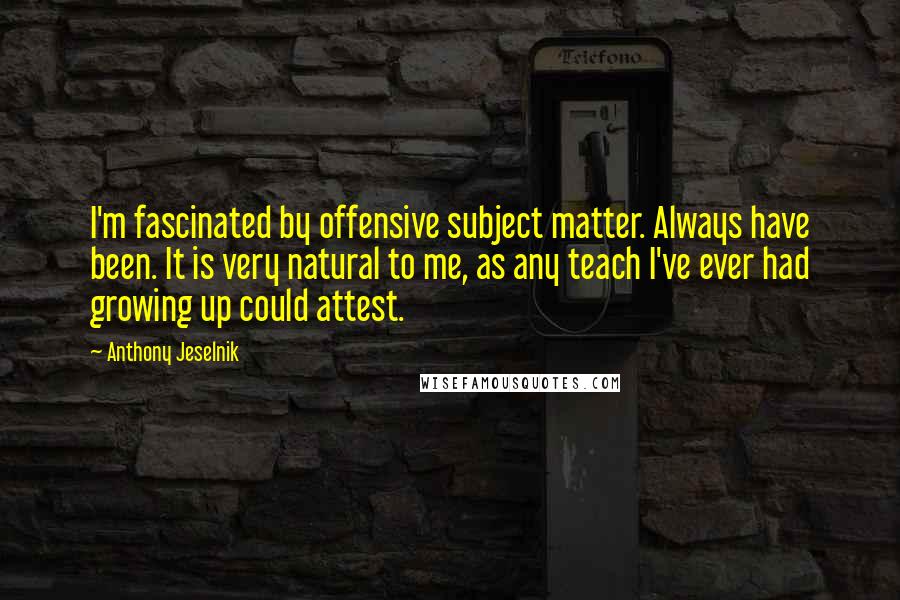 Anthony Jeselnik Quotes: I'm fascinated by offensive subject matter. Always have been. It is very natural to me, as any teach I've ever had growing up could attest.