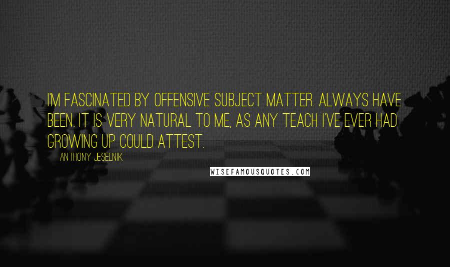 Anthony Jeselnik Quotes: I'm fascinated by offensive subject matter. Always have been. It is very natural to me, as any teach I've ever had growing up could attest.