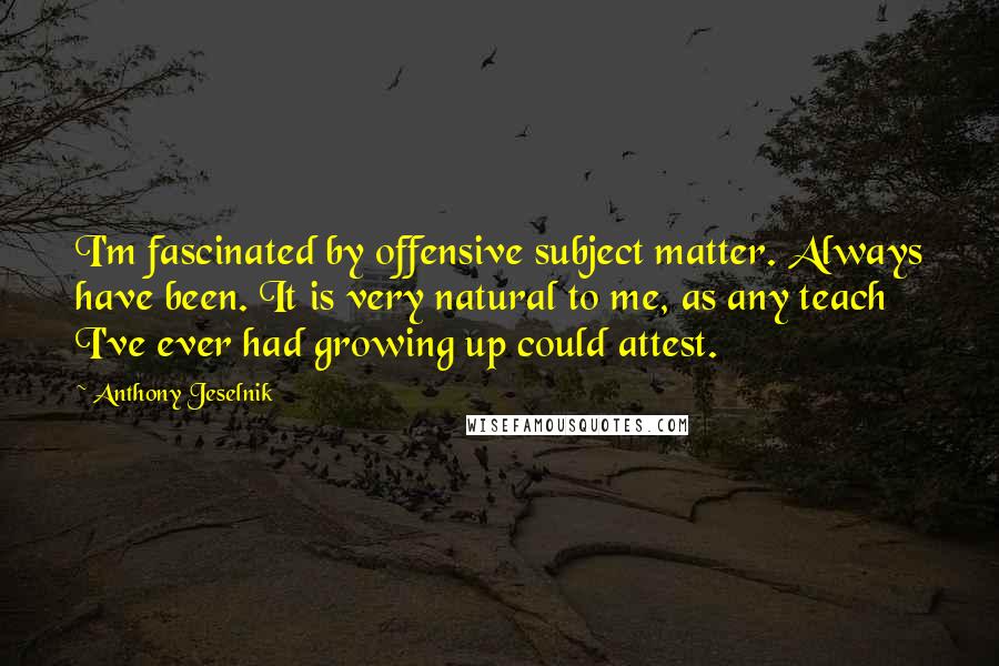 Anthony Jeselnik Quotes: I'm fascinated by offensive subject matter. Always have been. It is very natural to me, as any teach I've ever had growing up could attest.
