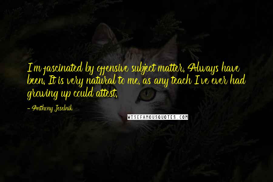 Anthony Jeselnik Quotes: I'm fascinated by offensive subject matter. Always have been. It is very natural to me, as any teach I've ever had growing up could attest.