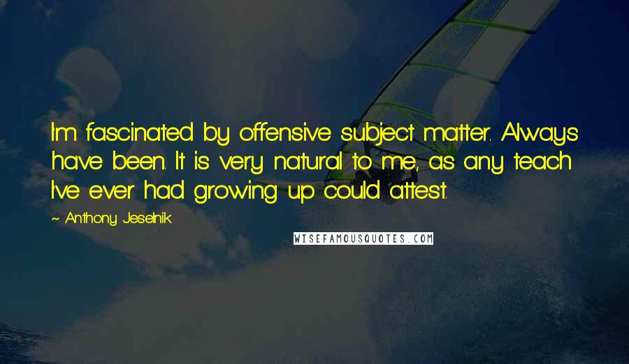 Anthony Jeselnik Quotes: I'm fascinated by offensive subject matter. Always have been. It is very natural to me, as any teach I've ever had growing up could attest.