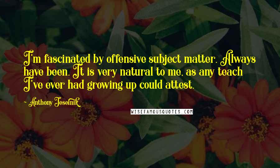 Anthony Jeselnik Quotes: I'm fascinated by offensive subject matter. Always have been. It is very natural to me, as any teach I've ever had growing up could attest.