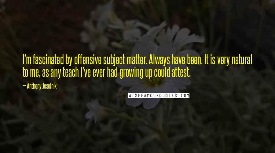 Anthony Jeselnik Quotes: I'm fascinated by offensive subject matter. Always have been. It is very natural to me, as any teach I've ever had growing up could attest.