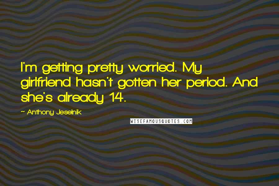 Anthony Jeselnik Quotes: I'm getting pretty worried. My girlfriend hasn't gotten her period. And she's already 14.
