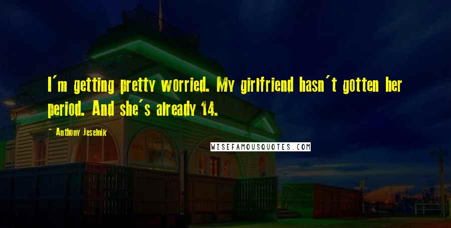 Anthony Jeselnik Quotes: I'm getting pretty worried. My girlfriend hasn't gotten her period. And she's already 14.