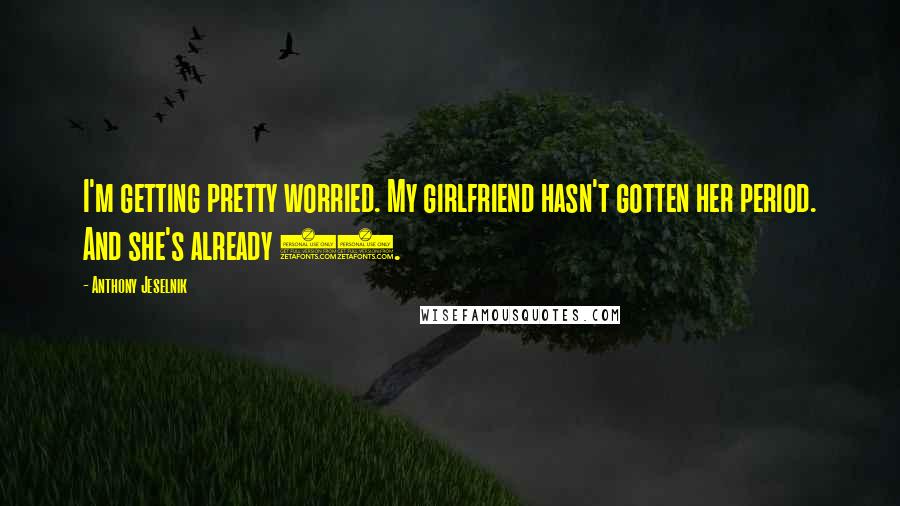 Anthony Jeselnik Quotes: I'm getting pretty worried. My girlfriend hasn't gotten her period. And she's already 14.