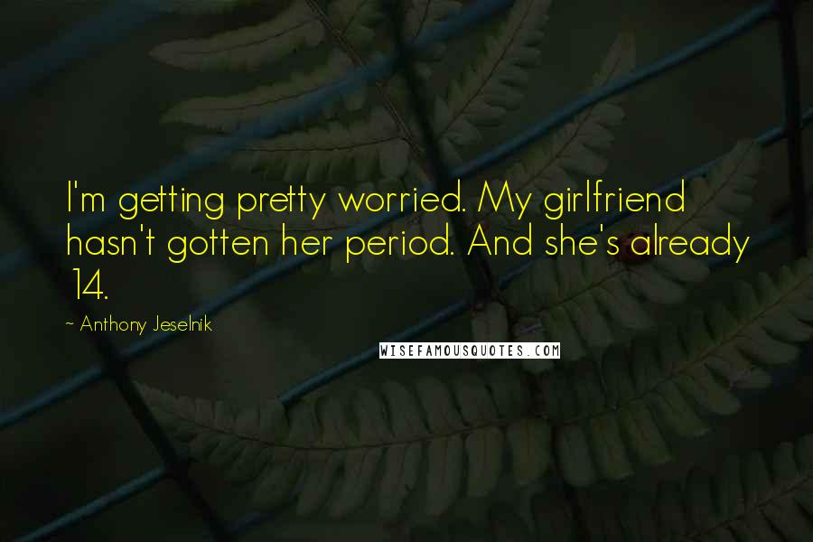 Anthony Jeselnik Quotes: I'm getting pretty worried. My girlfriend hasn't gotten her period. And she's already 14.