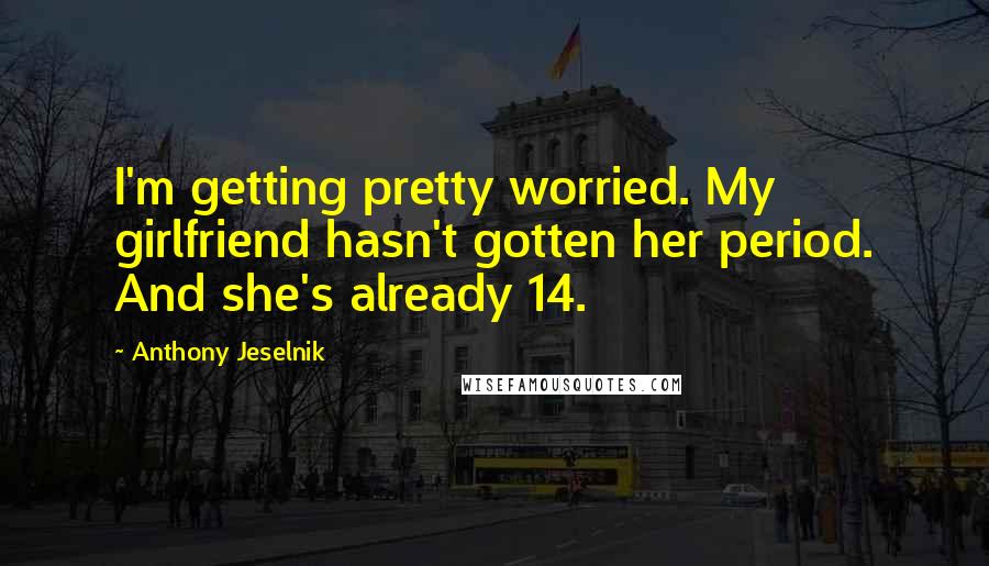 Anthony Jeselnik Quotes: I'm getting pretty worried. My girlfriend hasn't gotten her period. And she's already 14.