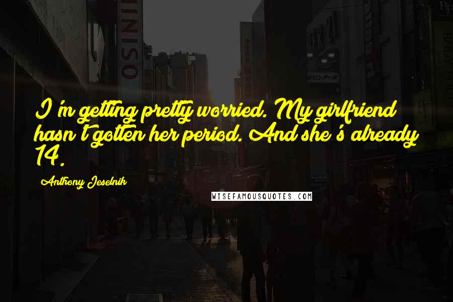 Anthony Jeselnik Quotes: I'm getting pretty worried. My girlfriend hasn't gotten her period. And she's already 14.