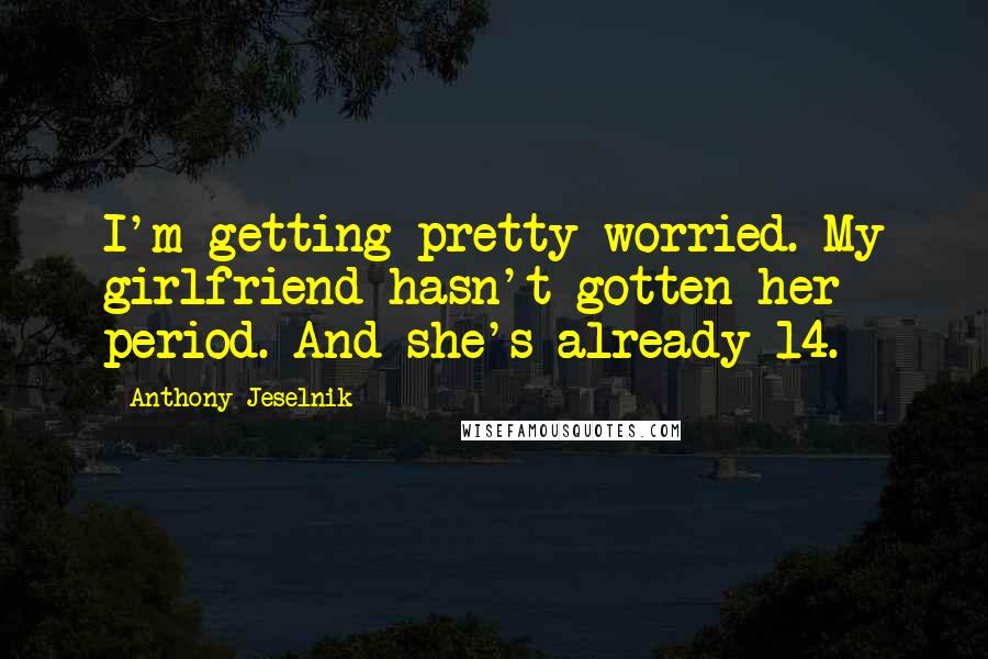 Anthony Jeselnik Quotes: I'm getting pretty worried. My girlfriend hasn't gotten her period. And she's already 14.