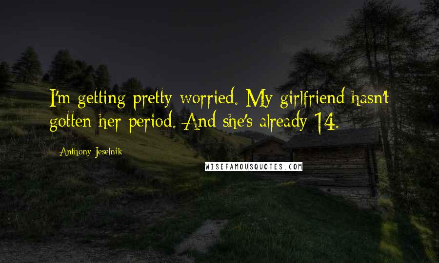 Anthony Jeselnik Quotes: I'm getting pretty worried. My girlfriend hasn't gotten her period. And she's already 14.