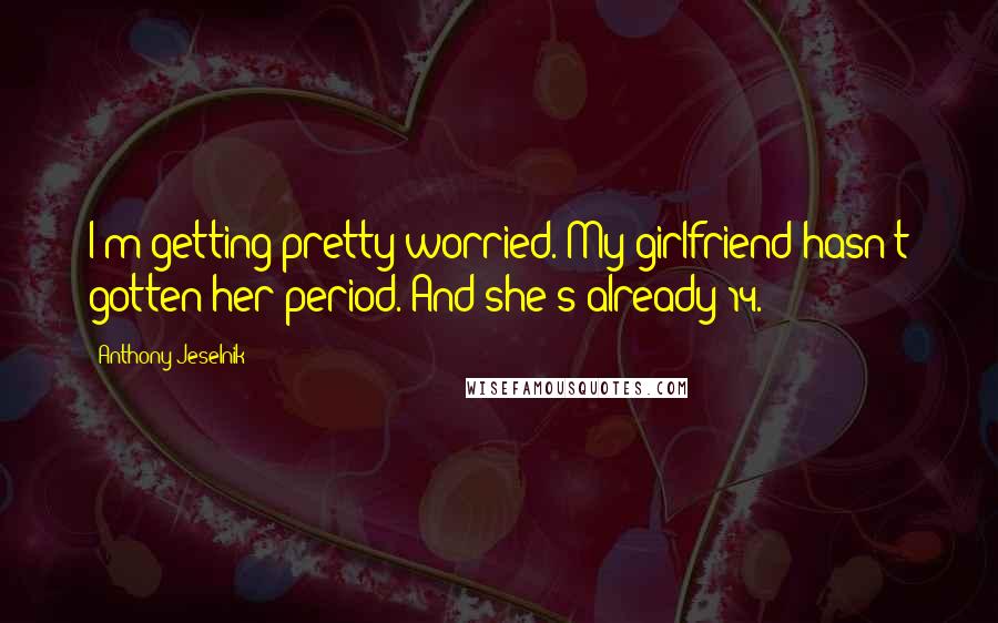 Anthony Jeselnik Quotes: I'm getting pretty worried. My girlfriend hasn't gotten her period. And she's already 14.