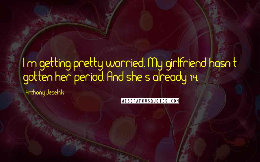 Anthony Jeselnik Quotes: I'm getting pretty worried. My girlfriend hasn't gotten her period. And she's already 14.