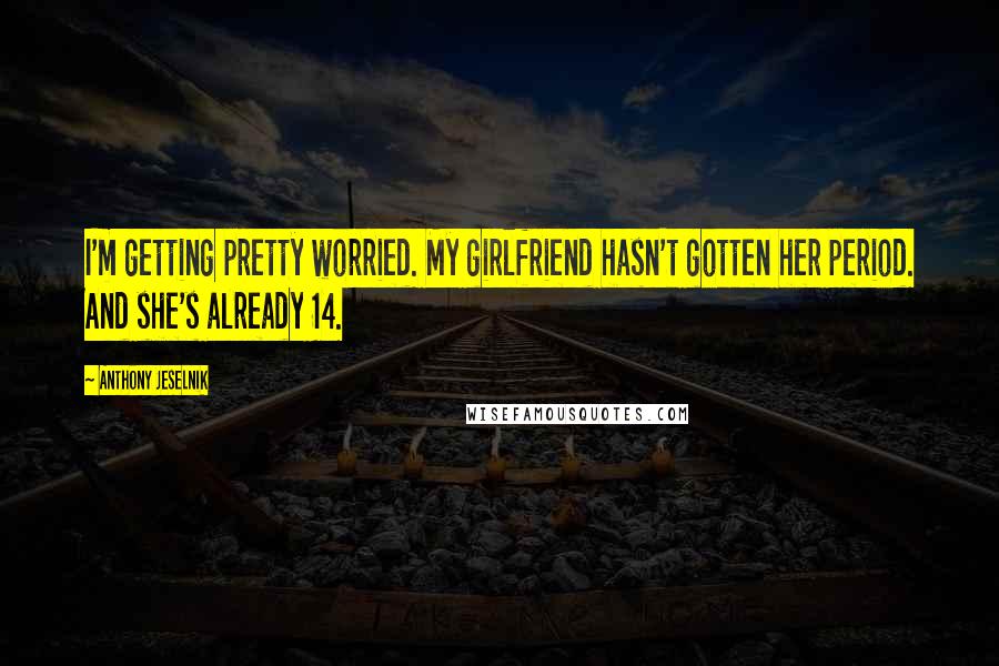 Anthony Jeselnik Quotes: I'm getting pretty worried. My girlfriend hasn't gotten her period. And she's already 14.