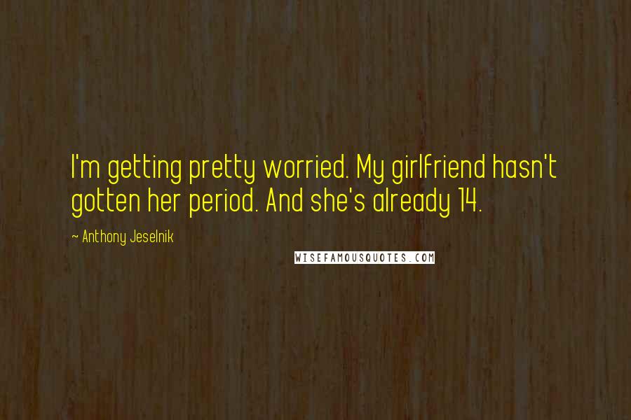 Anthony Jeselnik Quotes: I'm getting pretty worried. My girlfriend hasn't gotten her period. And she's already 14.