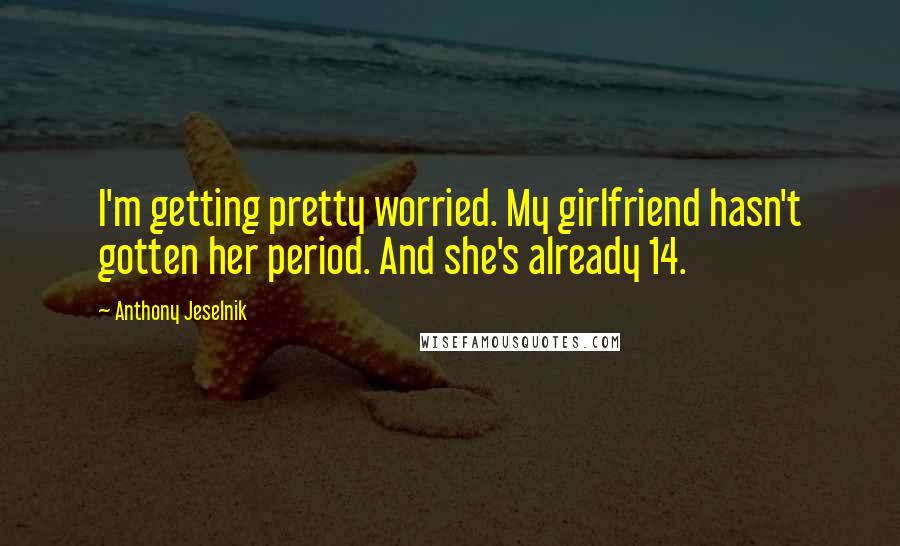 Anthony Jeselnik Quotes: I'm getting pretty worried. My girlfriend hasn't gotten her period. And she's already 14.