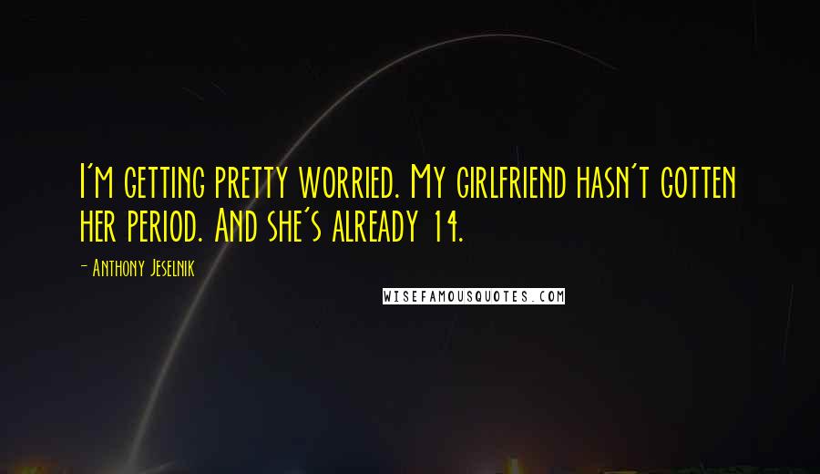 Anthony Jeselnik Quotes: I'm getting pretty worried. My girlfriend hasn't gotten her period. And she's already 14.