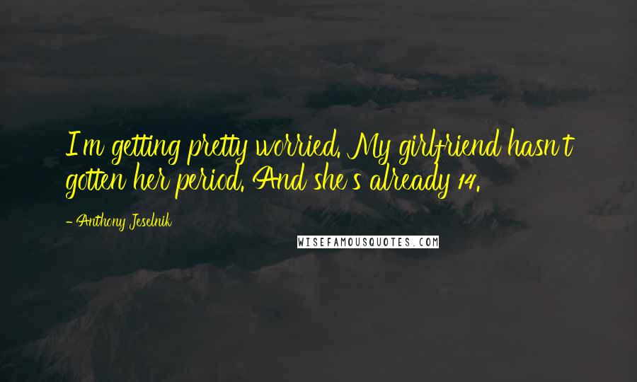 Anthony Jeselnik Quotes: I'm getting pretty worried. My girlfriend hasn't gotten her period. And she's already 14.