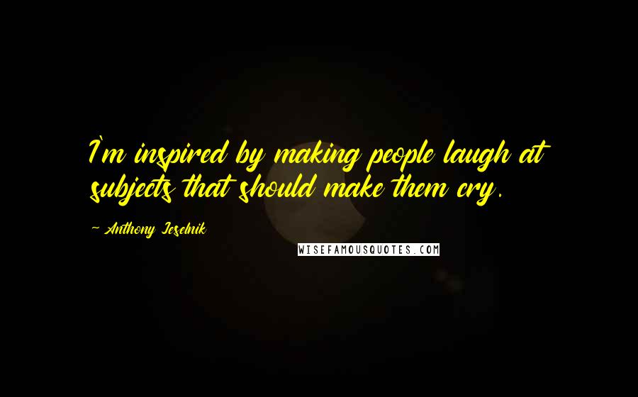 Anthony Jeselnik Quotes: I'm inspired by making people laugh at subjects that should make them cry.