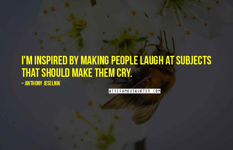 Anthony Jeselnik Quotes: I'm inspired by making people laugh at subjects that should make them cry.