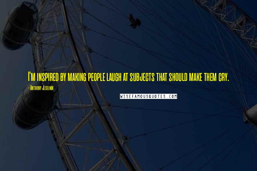 Anthony Jeselnik Quotes: I'm inspired by making people laugh at subjects that should make them cry.