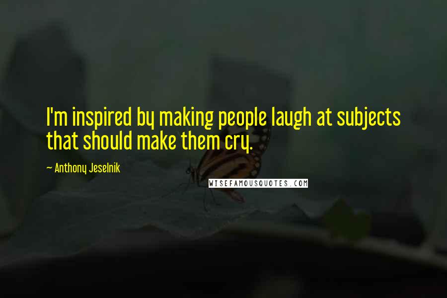 Anthony Jeselnik Quotes: I'm inspired by making people laugh at subjects that should make them cry.