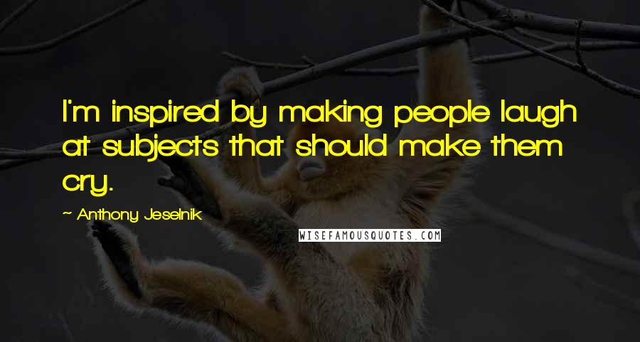 Anthony Jeselnik Quotes: I'm inspired by making people laugh at subjects that should make them cry.