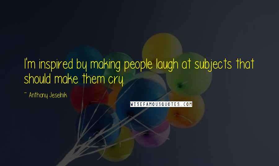 Anthony Jeselnik Quotes: I'm inspired by making people laugh at subjects that should make them cry.