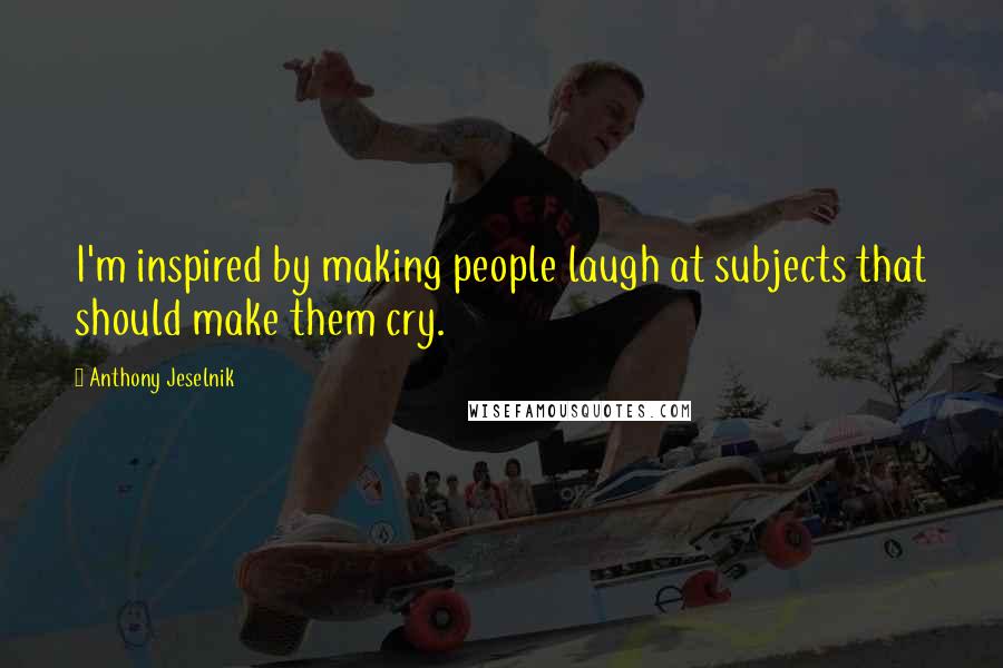 Anthony Jeselnik Quotes: I'm inspired by making people laugh at subjects that should make them cry.