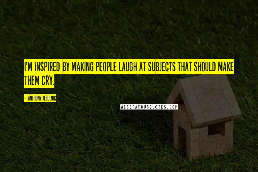 Anthony Jeselnik Quotes: I'm inspired by making people laugh at subjects that should make them cry.