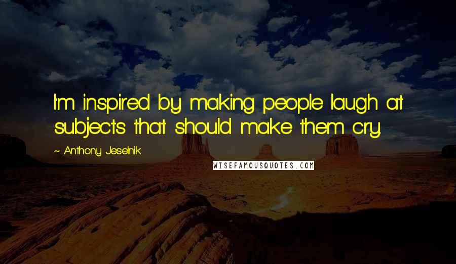 Anthony Jeselnik Quotes: I'm inspired by making people laugh at subjects that should make them cry.