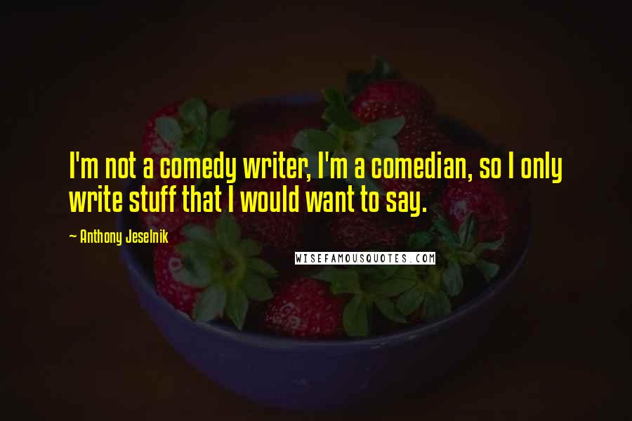 Anthony Jeselnik Quotes: I'm not a comedy writer, I'm a comedian, so I only write stuff that I would want to say.