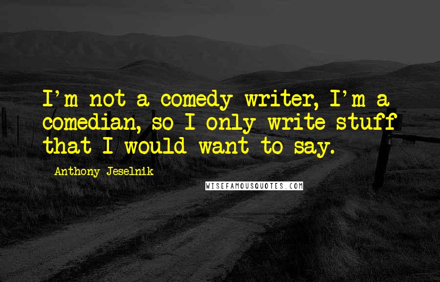 Anthony Jeselnik Quotes: I'm not a comedy writer, I'm a comedian, so I only write stuff that I would want to say.