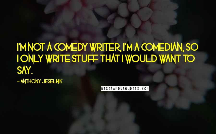 Anthony Jeselnik Quotes: I'm not a comedy writer, I'm a comedian, so I only write stuff that I would want to say.