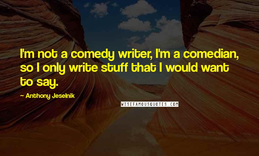 Anthony Jeselnik Quotes: I'm not a comedy writer, I'm a comedian, so I only write stuff that I would want to say.