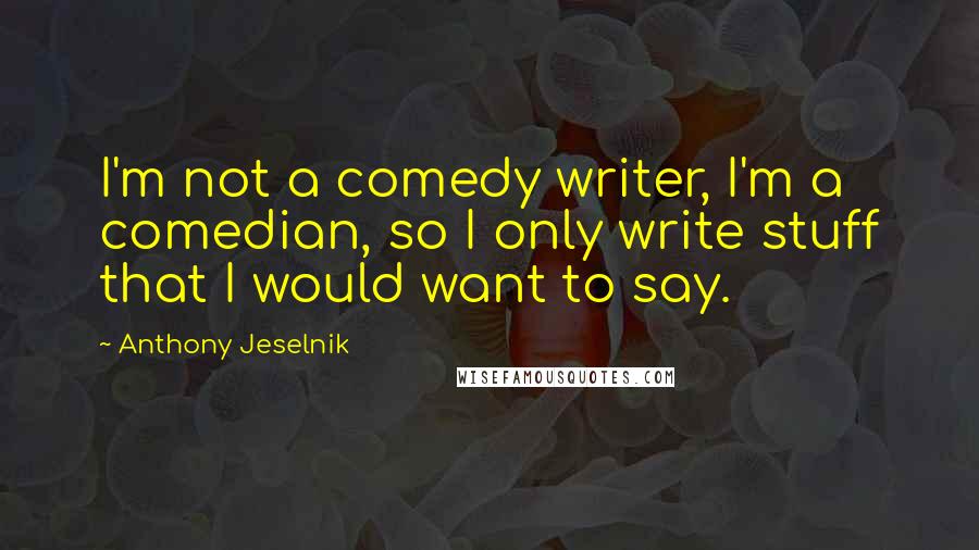 Anthony Jeselnik Quotes: I'm not a comedy writer, I'm a comedian, so I only write stuff that I would want to say.