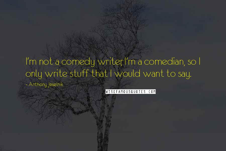 Anthony Jeselnik Quotes: I'm not a comedy writer, I'm a comedian, so I only write stuff that I would want to say.