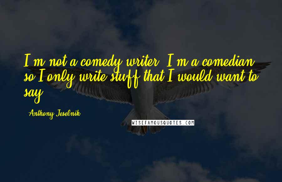 Anthony Jeselnik Quotes: I'm not a comedy writer, I'm a comedian, so I only write stuff that I would want to say.