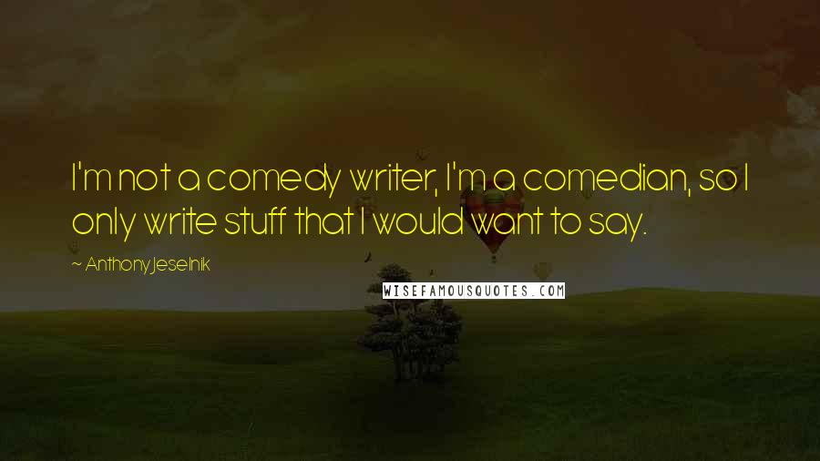 Anthony Jeselnik Quotes: I'm not a comedy writer, I'm a comedian, so I only write stuff that I would want to say.