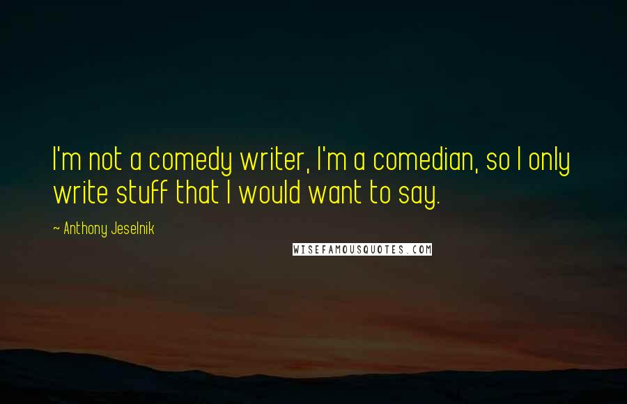 Anthony Jeselnik Quotes: I'm not a comedy writer, I'm a comedian, so I only write stuff that I would want to say.