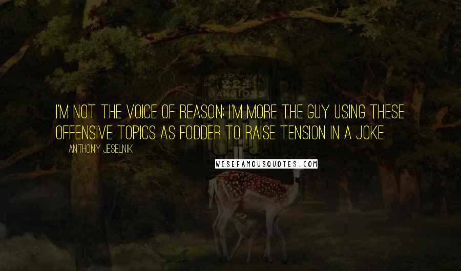 Anthony Jeselnik Quotes: I'm not the voice of reason; I'm more the guy using these offensive topics as fodder to raise tension in a joke.