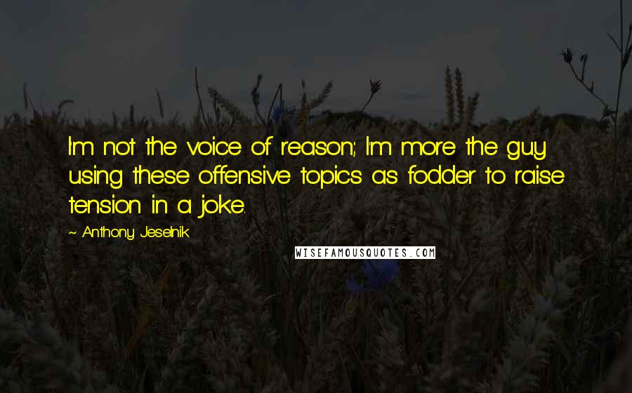 Anthony Jeselnik Quotes: I'm not the voice of reason; I'm more the guy using these offensive topics as fodder to raise tension in a joke.