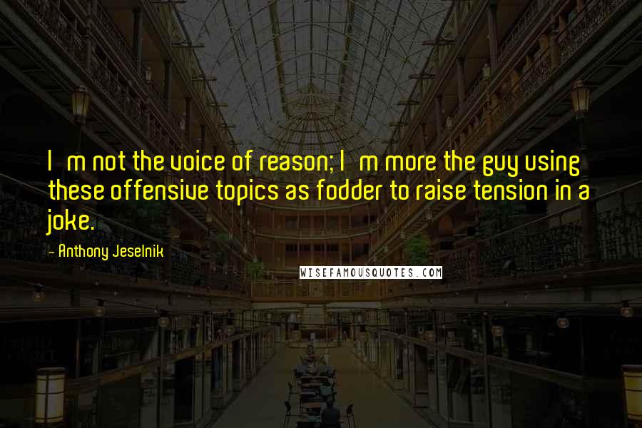 Anthony Jeselnik Quotes: I'm not the voice of reason; I'm more the guy using these offensive topics as fodder to raise tension in a joke.