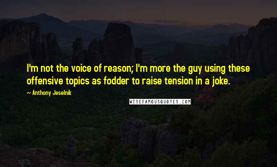 Anthony Jeselnik Quotes: I'm not the voice of reason; I'm more the guy using these offensive topics as fodder to raise tension in a joke.