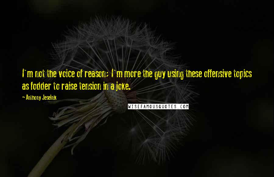 Anthony Jeselnik Quotes: I'm not the voice of reason; I'm more the guy using these offensive topics as fodder to raise tension in a joke.