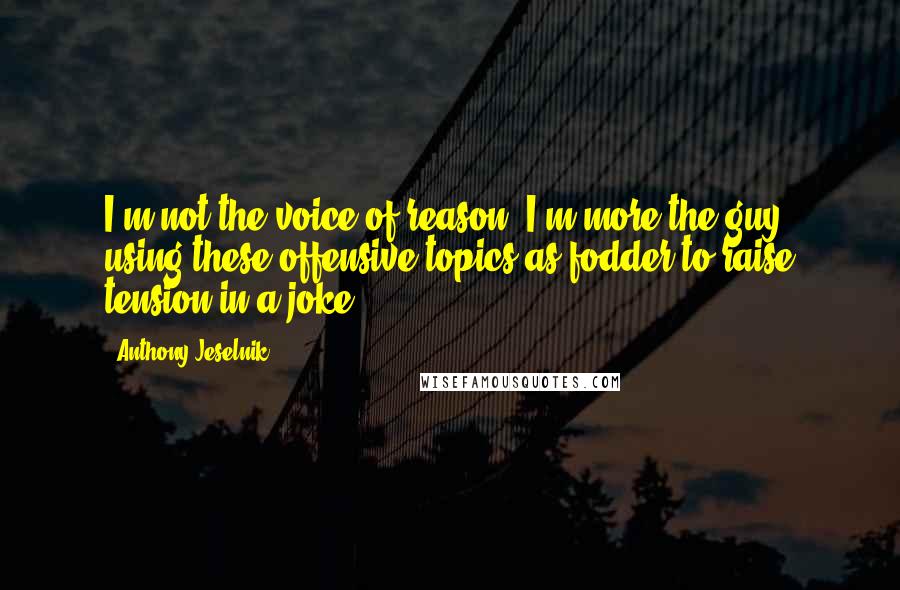 Anthony Jeselnik Quotes: I'm not the voice of reason; I'm more the guy using these offensive topics as fodder to raise tension in a joke.