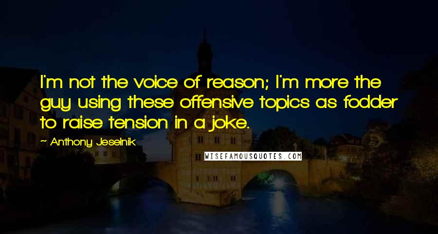 Anthony Jeselnik Quotes: I'm not the voice of reason; I'm more the guy using these offensive topics as fodder to raise tension in a joke.