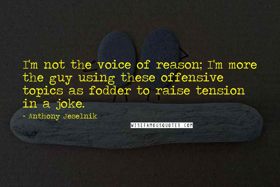 Anthony Jeselnik Quotes: I'm not the voice of reason; I'm more the guy using these offensive topics as fodder to raise tension in a joke.