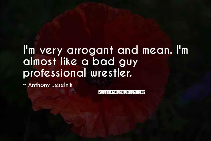 Anthony Jeselnik Quotes: I'm very arrogant and mean. I'm almost like a bad guy professional wrestler.