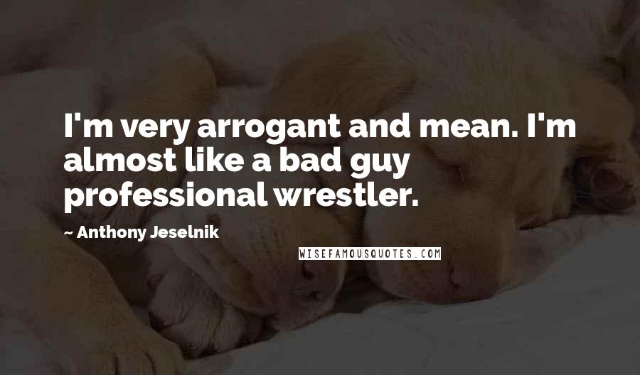 Anthony Jeselnik Quotes: I'm very arrogant and mean. I'm almost like a bad guy professional wrestler.